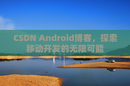 CSDN Android博客，探索移动开发的无限可能